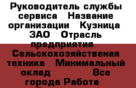 Руководитель службы сервиса › Название организации ­ Кузница, ЗАО › Отрасль предприятия ­ Сельскохозяйственая техника › Минимальный оклад ­ 40 000 - Все города Работа » Вакансии   . Калининградская обл.,Светловский городской округ 